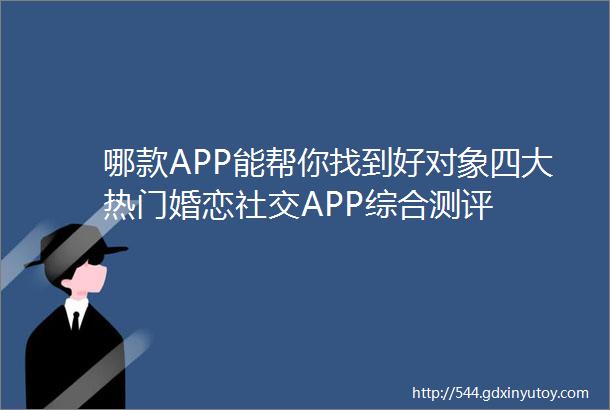 哪款APP能帮你找到好对象四大热门婚恋社交APP综合测评